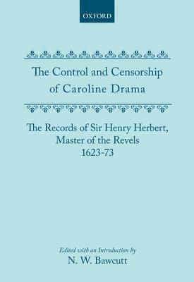 The Control and Censorship of Caroline Drama: The Records of Sir Henry Herbert, Master of the Revels, 1623-73 by 