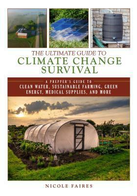 The Ultimate Guide to Climate Change Survival: A Prepper's Guide to Clean Water, Sustainable Farming, Green Energy, Medical Supplies, and More by Nicole Faires