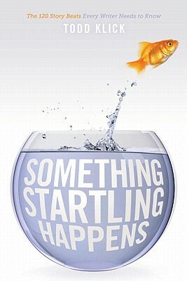 Something Startling Happens: The 120 Story Beats Every Writer Needs to Know by Todd Klick