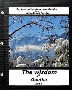 The Wisdom of Goethe.by Johann Wolfgang von Goethe and John Stuart Blackie by Johann Wolfgang von Goethe, John Stuart Blackie