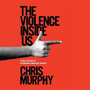 The Violence Inside Us: A Brief History of an Ongoing American Tragedy by Chris Murphy