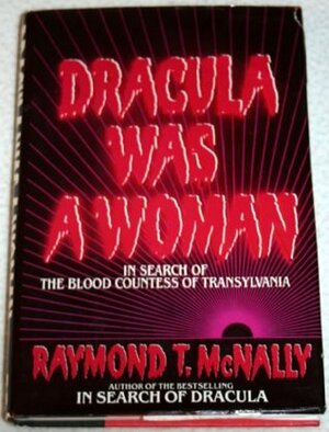 Dracula Was a Woman: In Search of the Blood Countess of Transylvania by Raymond T. McNally