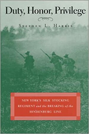 Duty, Honor, Privilege: New York's Silk Stocking Regiment and the Breaking of the Hindenburg Line by Stephen L. Harris