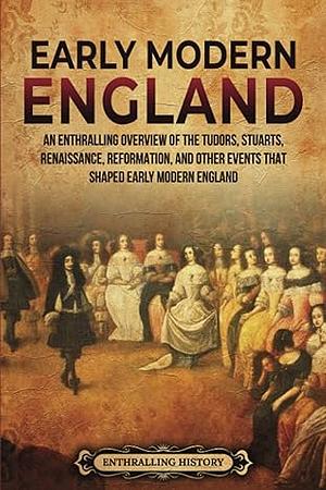 Early Modern England: An Enthralling Overview of the Tudors, Stuarts, Renaissance, Reformation, and Other Events That Shaped Early Modern England by Enthralling History