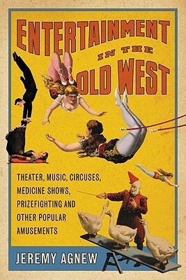 Entertainment in the Old West: Theater, Music, Circuses, Medicine Shows, Prizefighting and Other Popular Amusements by Jeremy Agnew