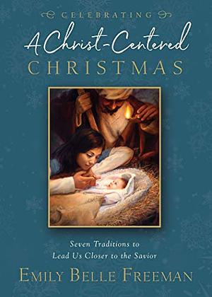 Celebrating a Christ-Centered Christmas: Seven Traditions to Lead Us Closer to the Savior by Emily Belle Freeman