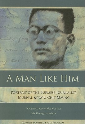 A Man Like Him: Portrait of the Burmese Journalist, Journal Kyaw U Chit Maung by Journal Kyaw Ma Ma Lay