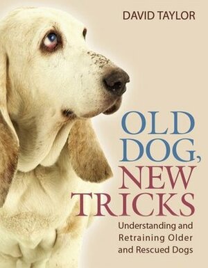 Old Dog, New Tricks: Understanding and Retraining Older and Rescued Dogs by David Taylor