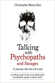Talking with Psychopaths and Savages: A Journey into the Evil Mind by Christopher Berry-Dee