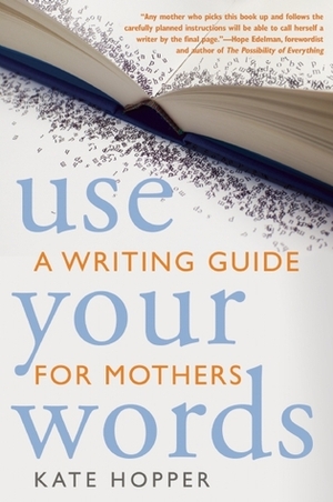 Use Your Words: A Writing Guide for Mothers by Kate Hopper, Hope Edelman