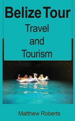 Belize Tour: Travel and Tourism by Matthew Roberts