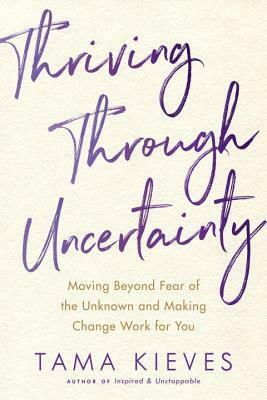 Thriving Through Uncertainty: Moving Beyond Fear of the Unknown and Making Change Work for You by Tama Kieves