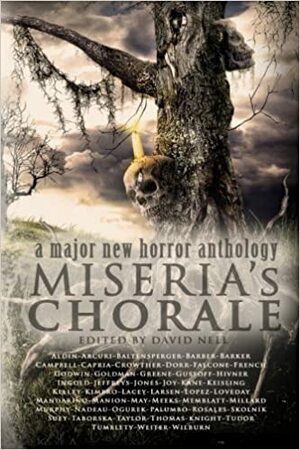 Miseria's Chorale by Caren Gussoff, Peter Mark May, Christopher Nadeau, Jay Wilburn, Peter Baltensperger, Glen Damien Campbell, Kenneth C. Goldman, Bruce Memblatt, Christopher David Rosales, Lucy Taylor, Tim Jeffreys, Aaron J. French, Shaun Meeks, Lance Manion, Alex Mandarino, Sergio Palumbo, Anna Taborska, Bear Weiter, Meghan Arcuri, Peter Crowther, Carl Barker, Nick Kimbro, Aurelio Rico Lopez III, James Dorr, Todd Keisling, Patrick Lacey, Alana I. Capria, Richard Godwin, Paul Kane, Pete Aldin, Fred Skolnik, Dy Loveday, Jon Ingold, Christian A. Larsen, Cameron Suey, B.T. Joy, Christopher Hivner, Adam Millard, Douglas J. Ogurek, R.W.W. Greene, Richard Farren Barber, Carmen Tudor, K. Trap Jones, David Nell, Patrick Tumblety, Michael Thomas-Knight, Jon Michael Kelley, Christina Murphy, Ryan Neil Falcone