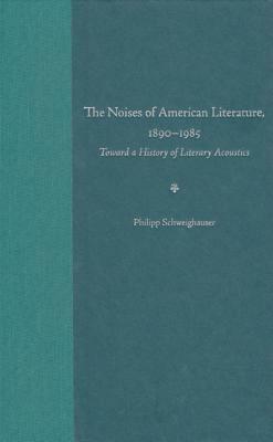 The Noises of American Literature, 1890-1985: Toward a History of Literary Acoustics by Philipp Schweighauser