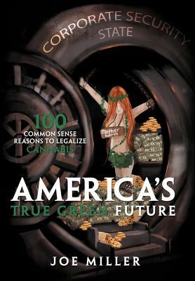 America's True Green Future: 100 Common Sense Reasons to Legalize Cannabis by Joe Miller