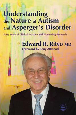 Understanding the Nature of Autism and Asperger's Disorder: Forty Years of Clinical Practice and Pioneering Research by Edward R. Ritvo