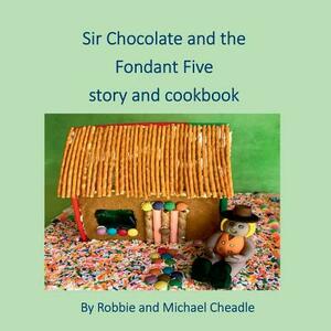 Sir Chocolate and the Fondant Five Story and Cookbook by Robbie Cheadle, Michael Cheadle