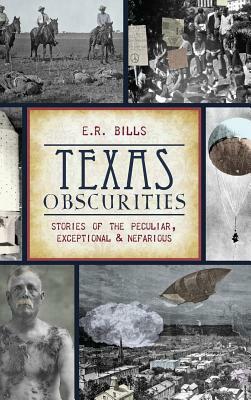 Texas Obscurities: Stories of the Peculiar, Exceptional & Nefarious by E. R. Bills