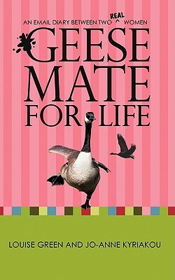 Geese Mate for Life: An Email Diary Between Two Real Women by Louise Green, Jo-Anne Kyriakou