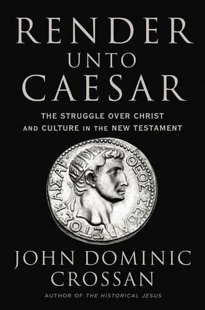 Render Unto Caesar: The Struggle Over Christ and Culture in the New Testament by John Dominic Crossan