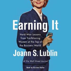 Earning It: Hard-Won Lessons from Trailblazing Women at the Top of the Business World by Joann S. Lublin