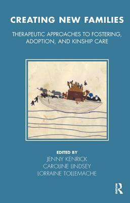 Creating New Families: Therapeutic Approaches to Fostering, Adoption and Kinship Care by 