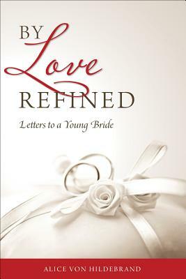 By Love Refined: Letters to a Young Bride by Alice Von Hildebrand