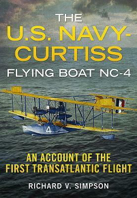 The U.S. Navy-Curtiss Flying Boat Nc-4: An Account of the First Transatlantic Flight by Richard V. Simpson