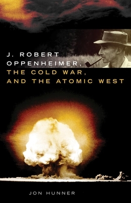 J. Robert Oppenheimer, the Cold War, and the Atomic West by Jon Hunner