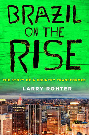 Brazil on the Rise: The Story of a Country Transformed by Larry Rohter