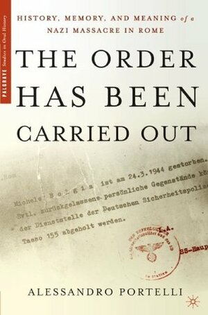 The Order Has Been Carried Out: History, Memory, and Meaning of a Nazi Massacre in Rome by Alessandro Portelli