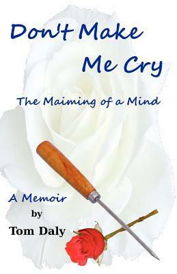 Don't Make Me Cry: The Maiming of a Mind by Tom Daly