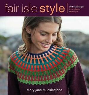 Fair Isle Style: 20 Fresh Designs for a Classic Technique by Mary Jane Mucklestone