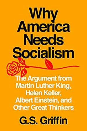 Why America Needs Socialism: The Argument from Martin Luther King, Helen Keller, Albert Einstein, and Other Great Thinkers by G. S. Griffin