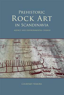 Prehistoric Rock Art in Scandinavia: Agency and Environmental Change by Courtney Nimura