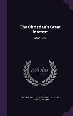 The Christian's Great Interest: I. the Trial of a Saving Interest in Christ; II. the Way How to Attain It by William Guthrie