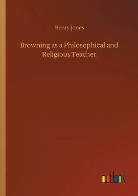 Browning as a Philosophical and Religious Teacher by Henry Jones