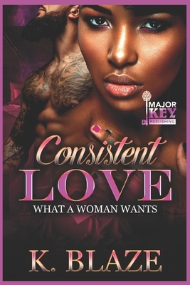 Consistent Love: What a Woman Wants by K. Blaze