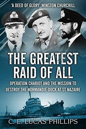 The Greatest Raid of All: Operation Chariot and the Mission to Destroy the Normandie Dock at St Nazaire by C.E. Lucas Phillips