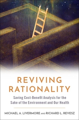 Reviving Rationality: Saving Cost-Benefit Analysis for the Sake of the Environment and Our Health by Michael A. Livermore, Richard L. Revesz