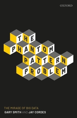 The Phantom Pattern Problem: The Mirage of Big Data by Gary Smith, Jay Cordes