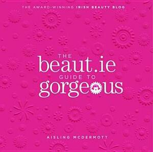 The Beaut.Ie Guide to Gorgeous by Aisling McDermott