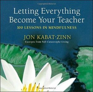 Letting Everything Become Your Teacher: 100 Lessons in Mindfulness by Jon Kabat-Zinn