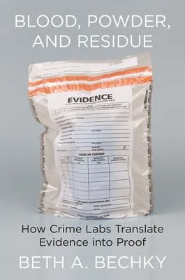 Blood, Powder, and Residue: How Crime Labs Translate Evidence Into Proof by Beth A. Bechky