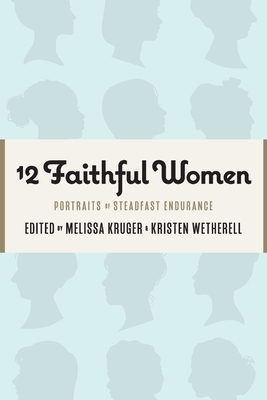 12 Faithful Women: Portraits of Steadfast Endurance by Kristen Wetherell, Catherine Parks, Betsy Childs Howard
