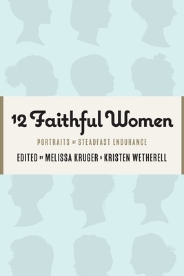 12 Faithful Women: Portraits of Steadfast Endurance by Kristen Wetherell, Betsy Childs Howard, Catherine Parks