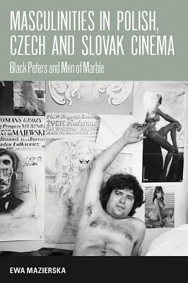 Masculinities in Polish, Czech and Slovak Cinema: Black Peters and Men of Marble by Ewa Mazierska