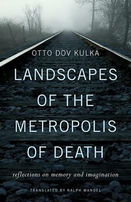 Landscapes of the Metropolis of Death: Reflections on Memory and Imagination by Otto Dov Kulka