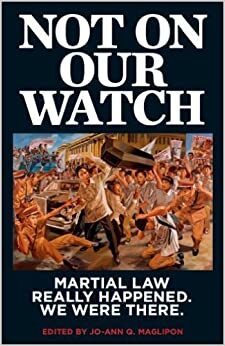 Not On Our Watch: Martial Law Really Happened. We Were There. by Jo-Ann Maglipon