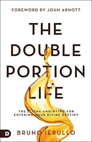 The Double Portion Life: The Elisha Anointing for Entering Your Divine Destiny by John Arnott, Bruno Ierullo